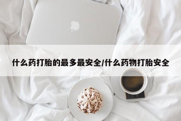 米非司酮片在线下单药店什么药打胎的最多最安全/什么药物打胎安全