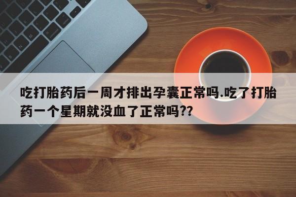 米非司酮片在线下单药店吃打胎药后一周才排出孕囊正常吗.吃了打胎药一个星期就没血了正常吗?？
