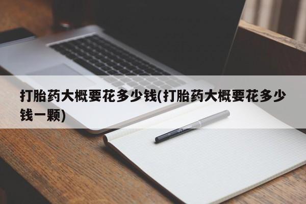 米非司酮片在线下单药店打胎药大概要花多少钱(打胎药大概要花多少钱一颗)