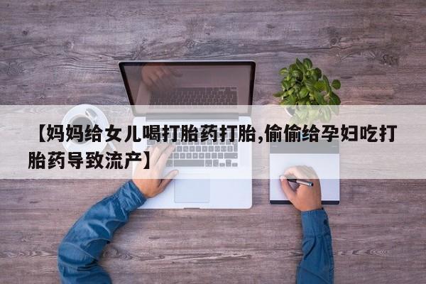 米非司酮片在线下单药店【妈妈给女儿喝打胎药打胎,偷偷给孕妇吃打胎药导致流产】