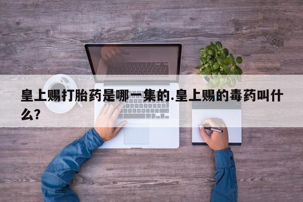 米非司酮片在线下单药店皇上赐打胎药是哪一集的.皇上赐的毒药叫什么？