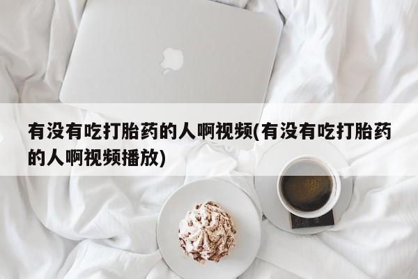 米非司酮片在线下单药店有没有吃打胎药的人啊视频(有没有吃打胎药的人啊视频播放)