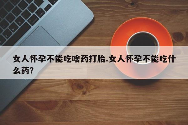 米非司酮片在线下单药店女人怀孕不能吃啥药打胎.女人怀孕不能吃什么药？
