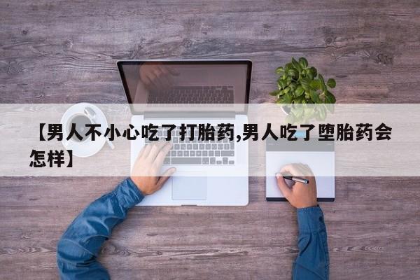 米非司酮片在线下单药店【男人不小心吃了打胎药,男人吃了堕胎药会怎样】