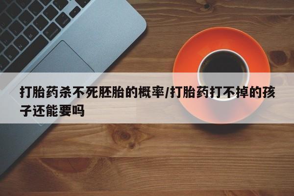 米非司酮片在线下单药店打胎药杀不死胚胎的概率/打胎药打不掉的孩子还能要吗