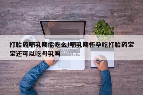 米非司酮片在线下单药店打胎药哺乳期能吃么/哺乳期怀孕吃打胎药宝宝还可以吃母乳吗