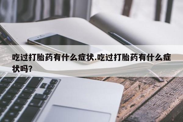 米非司酮片在线下单药店吃过打胎药有什么症状.吃过打胎药有什么症状吗？