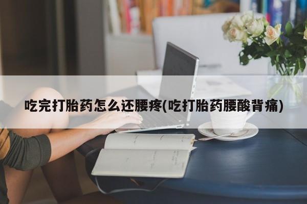 米非司酮片在线下单药店吃完打胎药怎么还腰疼(吃打胎药腰酸背痛)