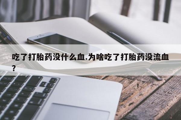 米非司酮片在线下单药店吃了打胎药没什么血.为啥吃了打胎药没流血？