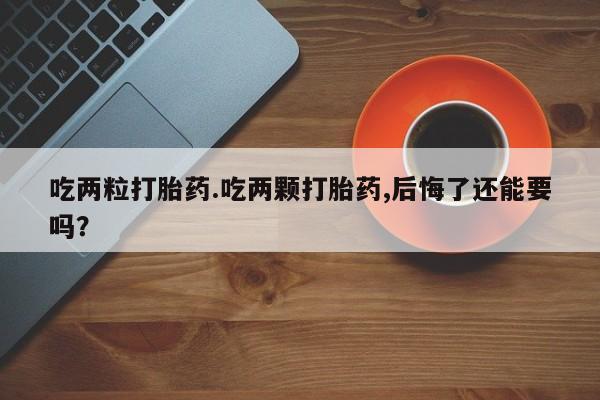 米非司酮片在线下单药店吃两粒打胎药.吃两颗打胎药,后悔了还能要吗？