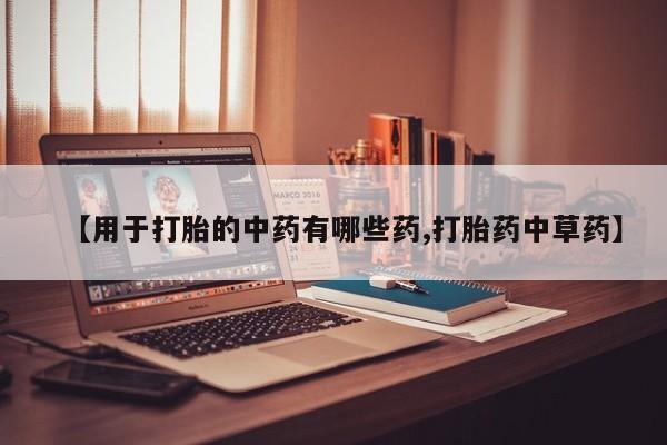 米非司酮片在线下单药店【用于打胎的中药有哪些药,打胎药中草药】