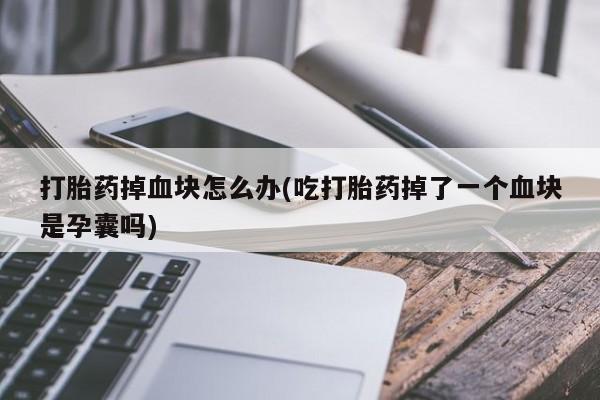 米非司酮片在线下单药店打胎药掉血块怎么办(吃打胎药掉了一个血块是孕囊吗)