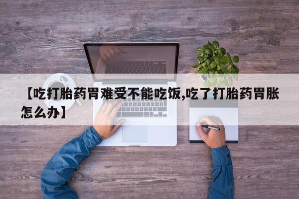 米非司酮片在线下单药店【吃打胎药胃难受不能吃饭,吃了打胎药胃胀怎么办】