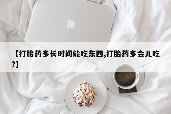 米非司酮片在线下单药店【打胎药多长时间能吃东西,打胎药多会儿吃?】
