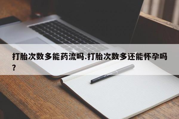 米非司酮片在线下单药店打胎次数多能药流吗.打胎次数多还能怀孕吗？