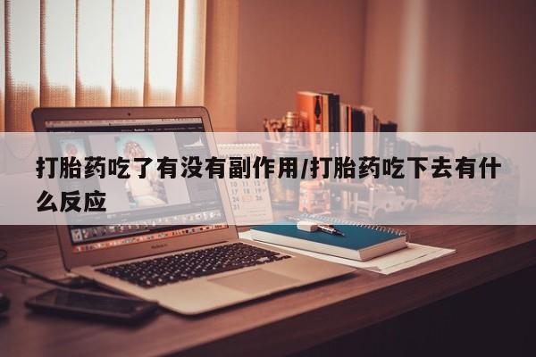 米非司酮片在线下单药店打胎药吃了有没有副作用/打胎药吃下去有什么反应