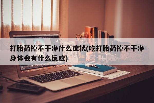 米非司酮片在线下单药店打胎药掉不干净什么症状(吃打胎药掉不干净身体会有什么反应)