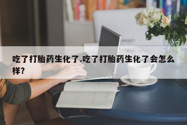 米非司酮片在线下单药店吃了打胎药生化了.吃了打胎药生化了会怎么样？