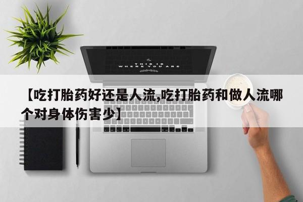 米非司酮片在线下单药店【吃打胎药好还是人流,吃打胎药和做人流哪个对身体伤害少】