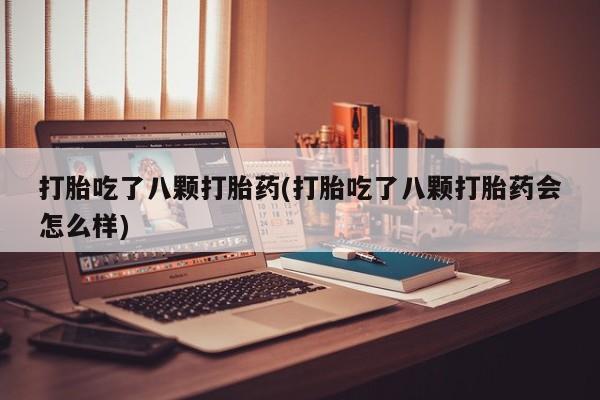 米非司酮片在线下单药店打胎吃了八颗打胎药(打胎吃了八颗打胎药会怎么样)