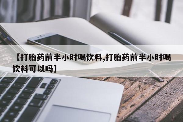 米非司酮片在线下单药店【打胎药前半小时喝饮料,打胎药前半小时喝饮料可以吗】