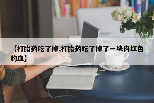 米非司酮片在线下单药店【打胎药吃了掉,打胎药吃了掉了一块肉红色的血】