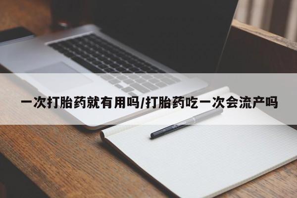 米非司酮片在线下单药店一次打胎药就有用吗/打胎药吃一次会流产吗
