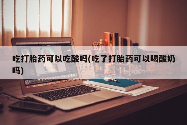 米非司酮片在线下单药店吃打胎药可以吃酸吗(吃了打胎药可以喝酸奶吗)