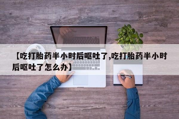 米非司酮片在线下单药店【吃打胎药半小时后呕吐了,吃打胎药半小时后呕吐了怎么办】
