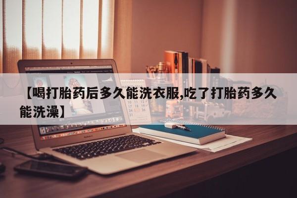米非司酮片在线下单药店【喝打胎药后多久能洗衣服,吃了打胎药多久能洗澡】