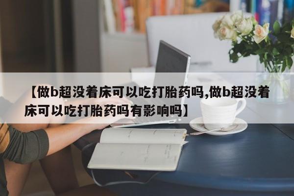 米非司酮片在线下单药店【做b超没着床可以吃打胎药吗,做b超没着床可以吃打胎药吗有影响吗】