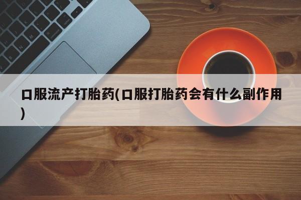 米非司酮片在线下单药店口服流产打胎药(口服打胎药会有什么副作用)