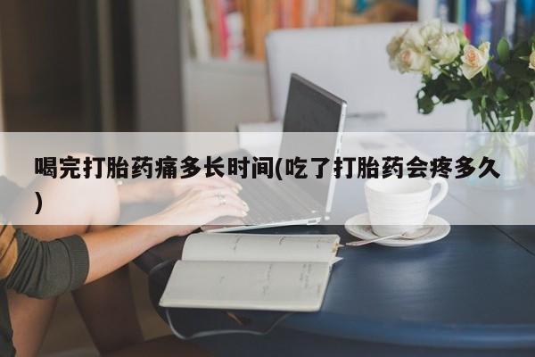 米非司酮片在线下单药店喝完打胎药痛多长时间(吃了打胎药会疼多久)