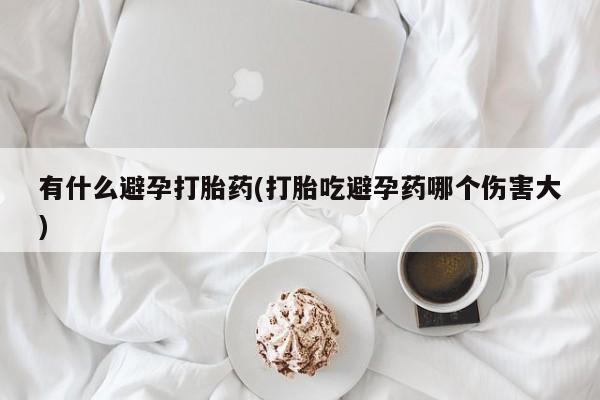 米非司酮片在线下单药店有什么避孕打胎药(打胎吃避孕药哪个伤害大)