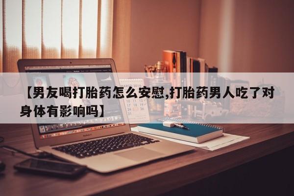 米非司酮片在线下单药店【男友喝打胎药怎么安慰,打胎药男人吃了对身体有影响吗】