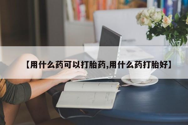 米非司酮片在线下单药店【用什么药可以打胎药,用什么药打胎好】