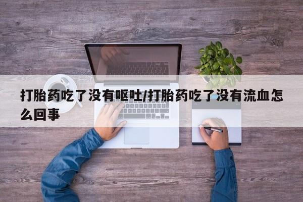米非司酮片在线下单药店打胎药吃了没有呕吐/打胎药吃了没有流血怎么回事