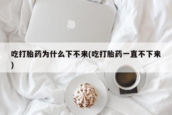 米非司酮片在线下单药店吃打胎药为什么下不来(吃打胎药一直不下来)