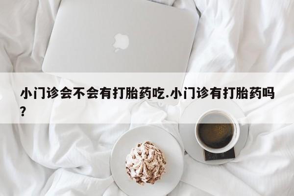 米非司酮片在线下单药店小门诊会不会有打胎药吃.小门诊有打胎药吗？