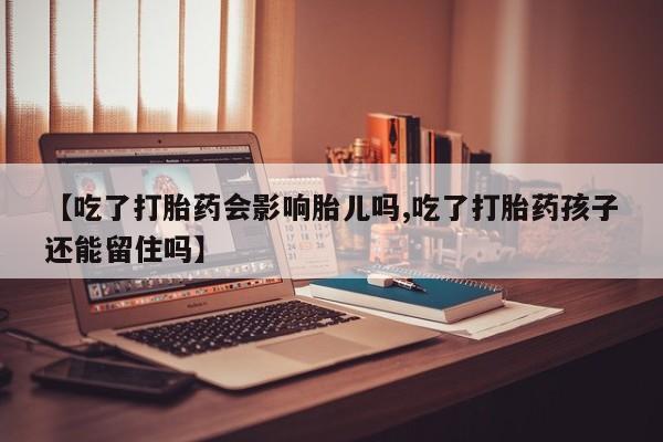 米非司酮片在线下单药店【吃了打胎药会影响胎儿吗,吃了打胎药孩子还能留住吗】