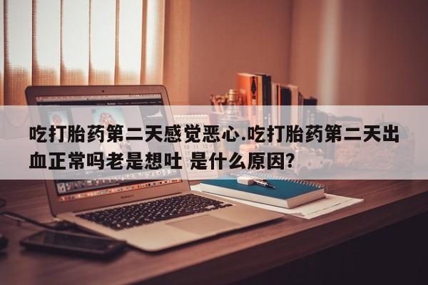 米非司酮片在线下单药店吃打胎药第二天感觉恶心.吃打胎药第二天出血正常吗老是想吐 是什么原因？