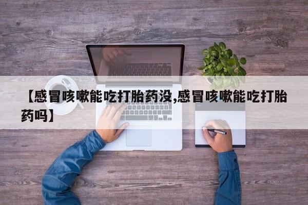 米非司酮片在线下单药店【感冒咳嗽能吃打胎药没,感冒咳嗽能吃打胎药吗】