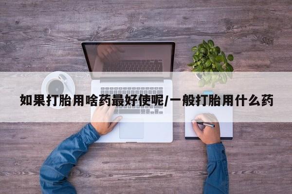米非司酮片在线下单药店如果打胎用啥药最好使呢/一般打胎用什么药