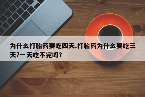 米非司酮片在线下单药店为什么打胎药要吃四天.打胎药为什么要吃三天?一天吃不完吗？