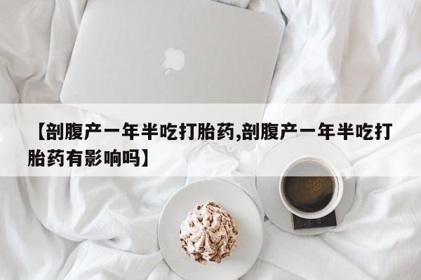 米非司酮片在线下单药店【剖腹产一年半吃打胎药,剖腹产一年半吃打胎药有影响吗】