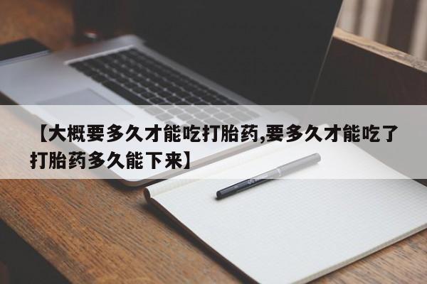 米非司酮片在线下单药店【大概要多久才能吃打胎药,要多久才能吃了打胎药多久能下来】