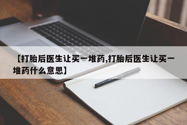 米非司酮片在线下单药店【打胎后医生让买一堆药,打胎后医生让买一堆药什么意思】
