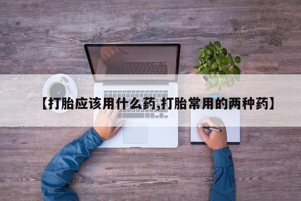 米非司酮片在线下单药店【打胎应该用什么药,打胎常用的两种药】