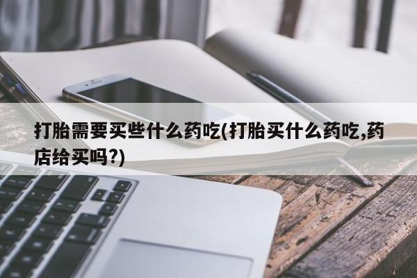 米非司酮片在线下单药店打胎需要买些什么药吃(打胎买什么药吃,药店给买吗?)