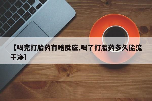 米非司酮片在线下单药店【喝完打胎药有啥反应,喝了打胎药多久能流干净】